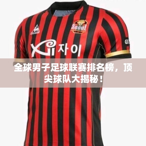 全球男子足球联赛排名榜,顶尖球队大揭秘!